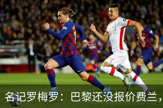 名记罗梅罗：巴黎还没报价费兰，球员不排除任何可能性