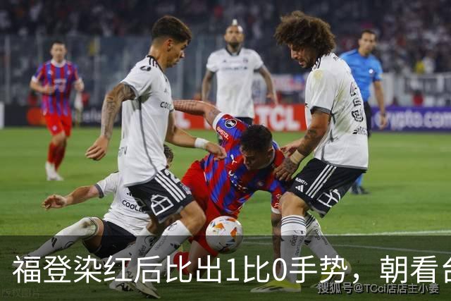 福登染红后比出1比0手势，朝看台嘘声咧嘴笑