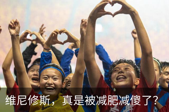 维尼修斯，真是被减肥减傻了？