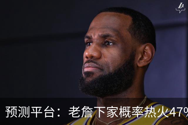 预测平台：老詹下家概率热火47%领跑 骑士30% 勇士13% 狼队仅1%